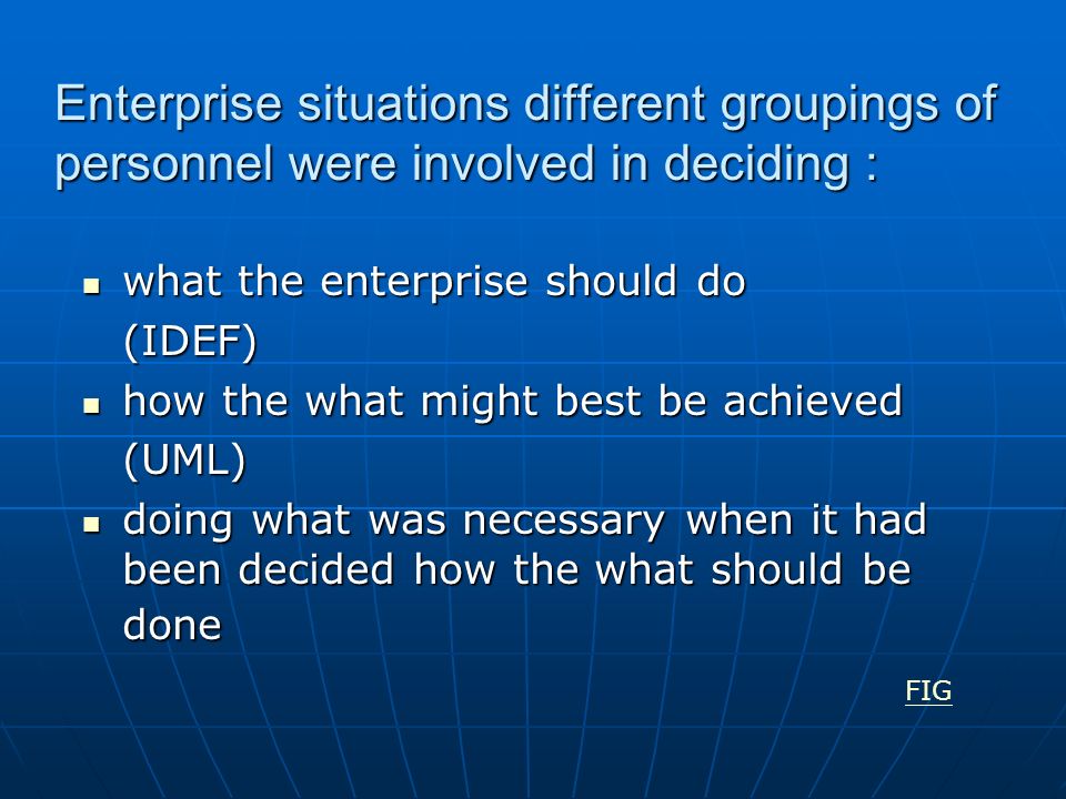 Enterprise situations different groupings of personnel were involved in deciding : what the enterprise should do what the enterprise should do(IDEF) how the what might best be achieved how the what might best be achieved(UML) doing what was necessary when it had been decided how the what should be done doing what was necessary when it had been decided how the what should be done FIG