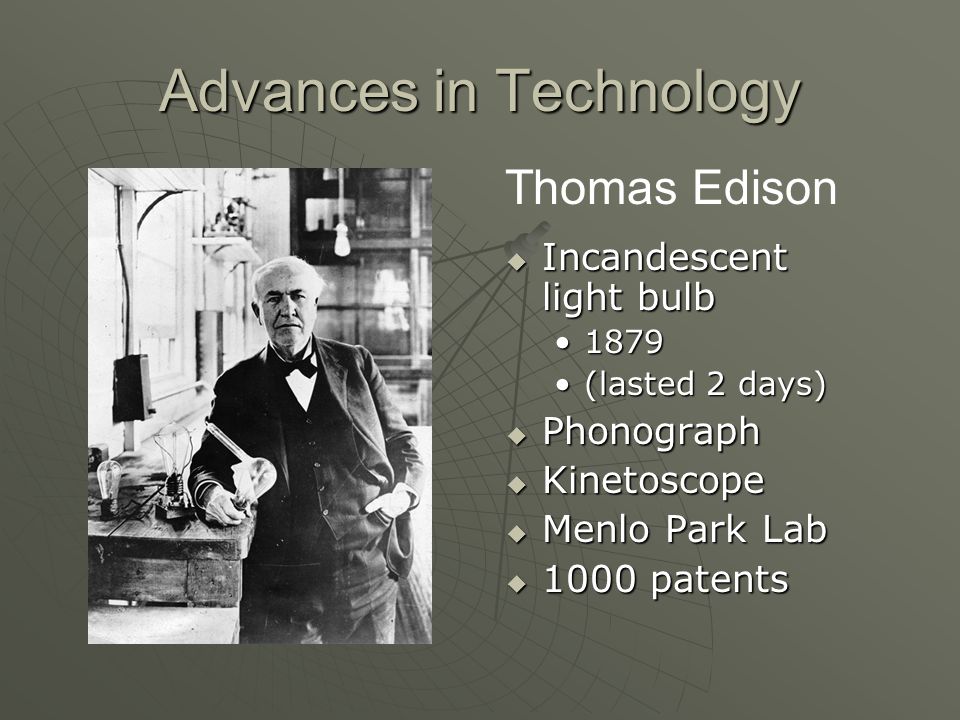 Advances in Technology  Incandescent light bulb 1879 (lasted 2 days)  Phonograph  Kinetoscope  Menlo Park Lab  1000 patents Thomas Edison