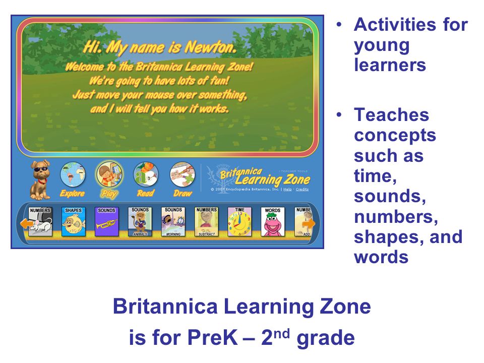 Britannica Learning Zone is for PreK – 2 nd grade Activities for young learners Teaches concepts such as time, sounds, numbers, shapes, and words