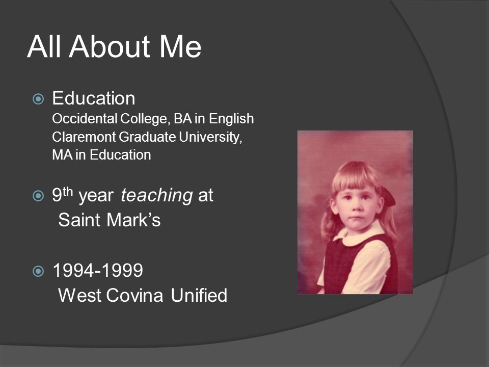 All About Me  Education Occidental College, BA in English Claremont Graduate University, MA in Education  9 th year teaching at Saint Mark’s  West Covina Unified