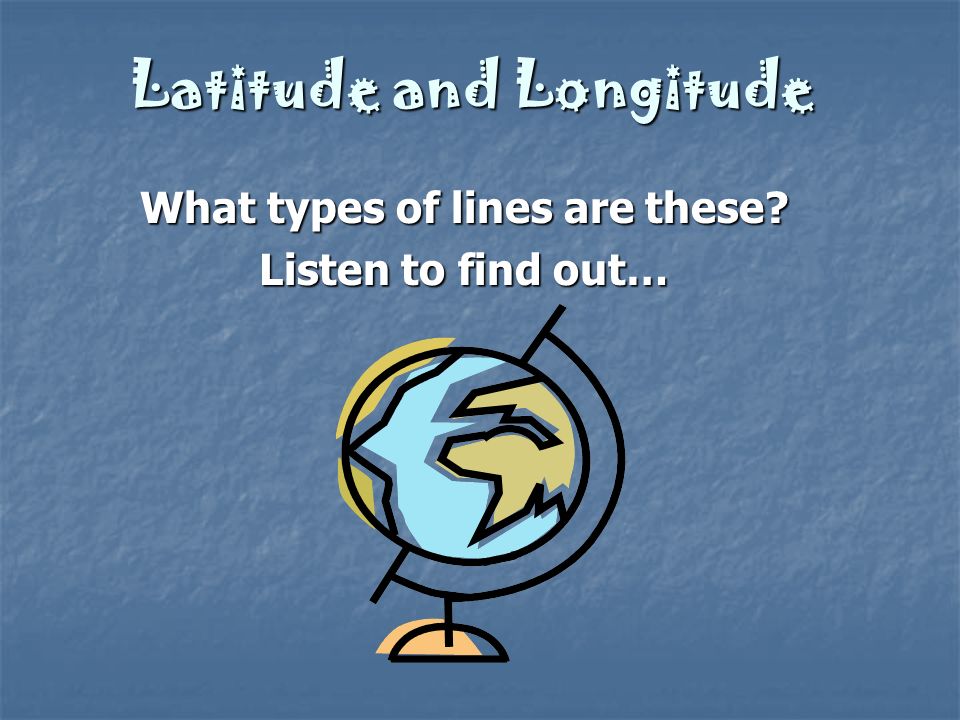 Latitude and Longitude What types of lines are these Listen to find out…