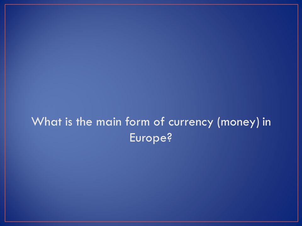 What is the main form of currency (money) in Europe