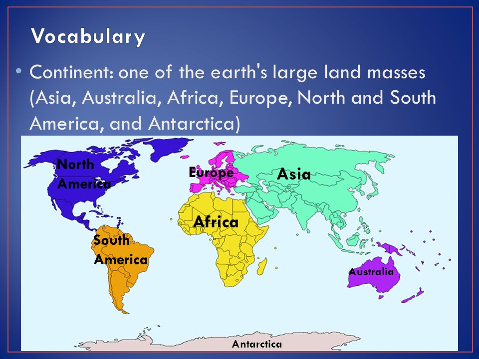 Continent: one of the earth s large land masses (Asia, Australia, Africa, Europe, North and South America, and Antarctica) North America South America Europe Africa Asia Australia Antarctica