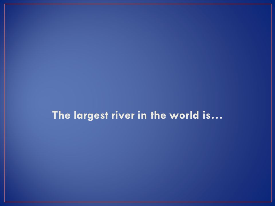The largest river in the world is…