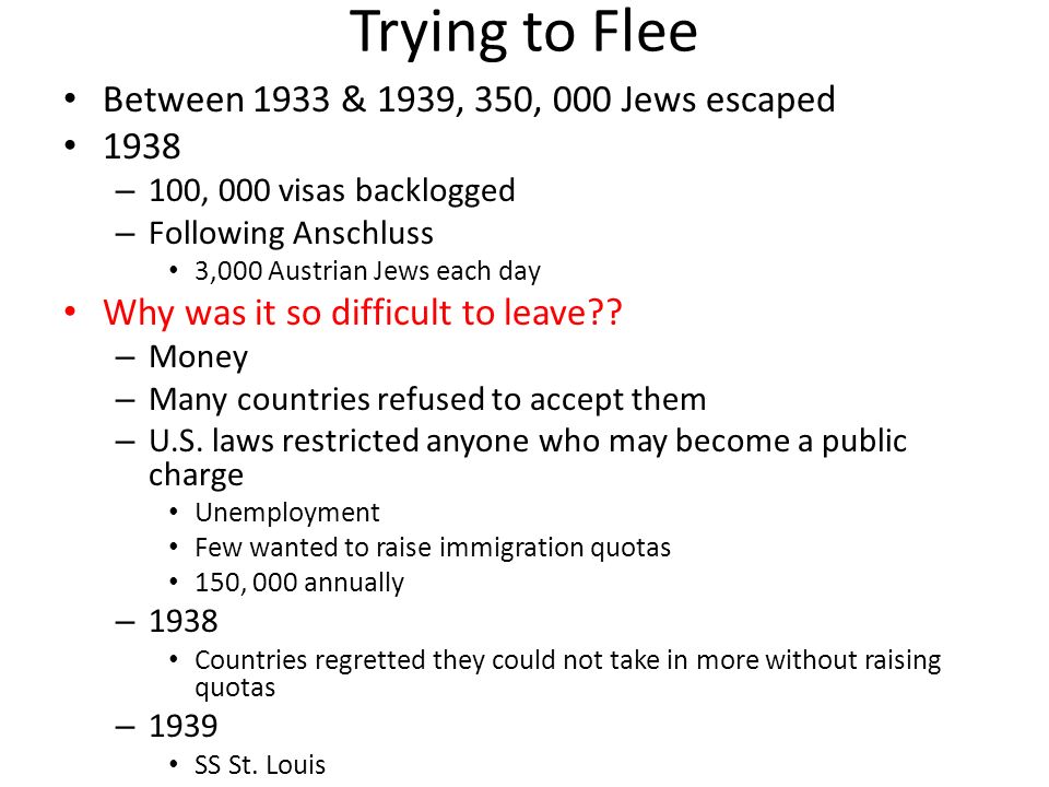 Trying to Flee Between 1933 & 1939, 350, 000 Jews escaped 1938 – 100, 000 visas backlogged – Following Anschluss 3,000 Austrian Jews each day Why was it so difficult to leave .