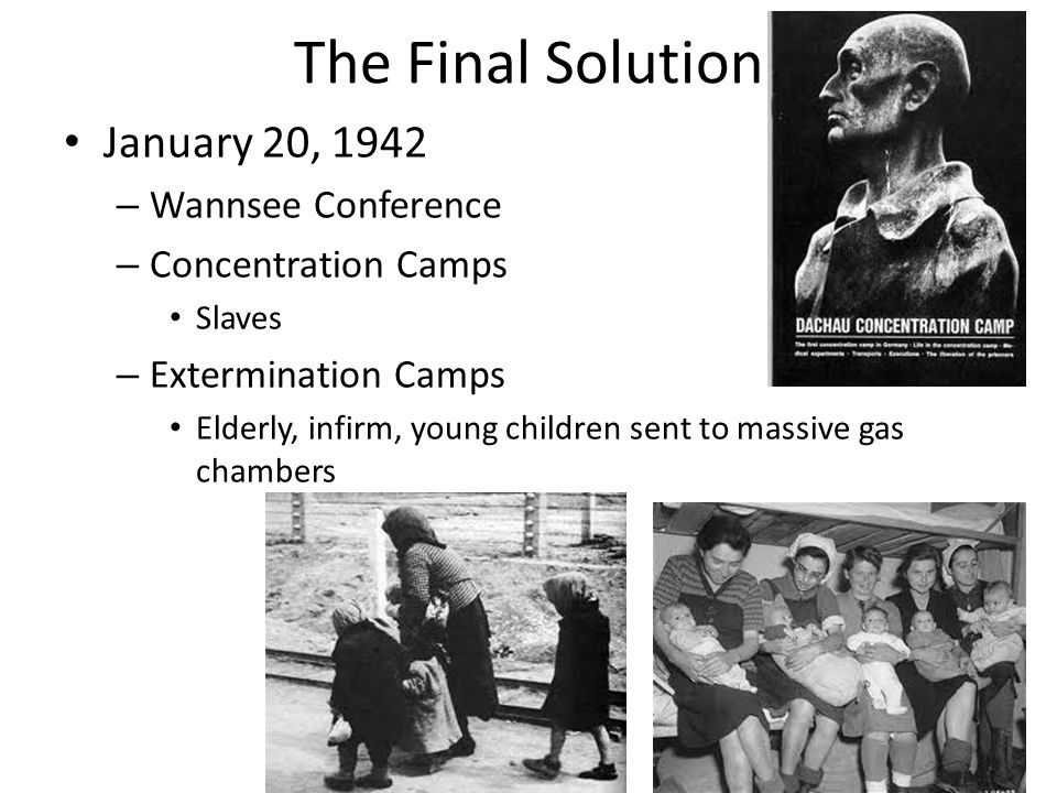 The Final Solution January 20, 1942 – Wannsee Conference – Concentration Camps Slaves – Extermination Camps Elderly, infirm, young children sent to massive gas chambers