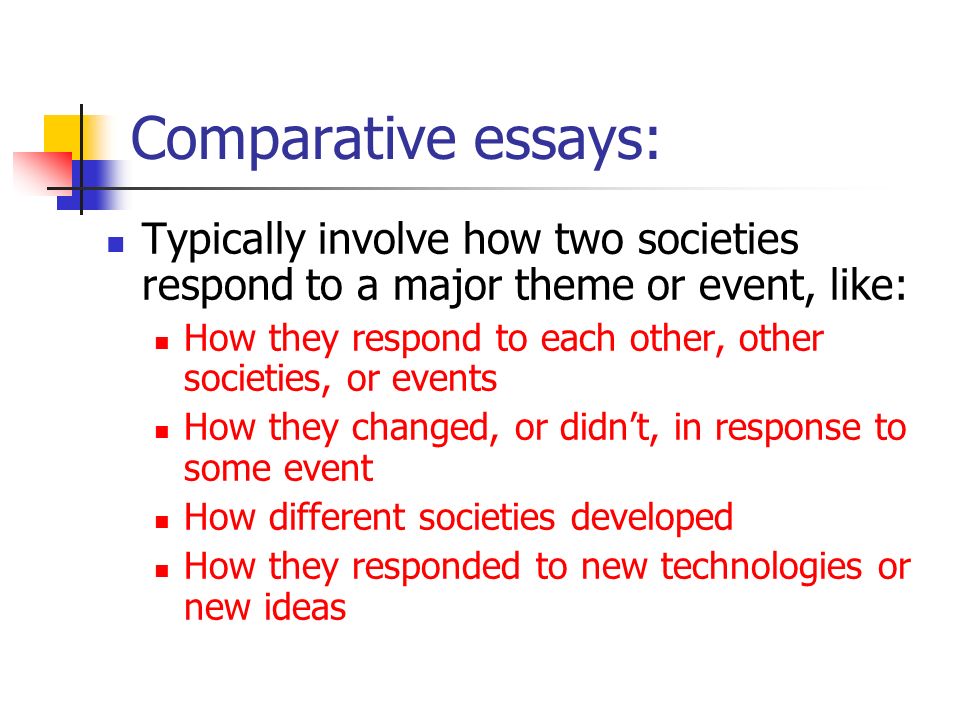Comparative essays: Typically involve how two societies respond to a major theme or event, like: How they respond to each other, other societies, or events How they changed, or didn’t, in response to some event How different societies developed How they responded to new technologies or new ideas