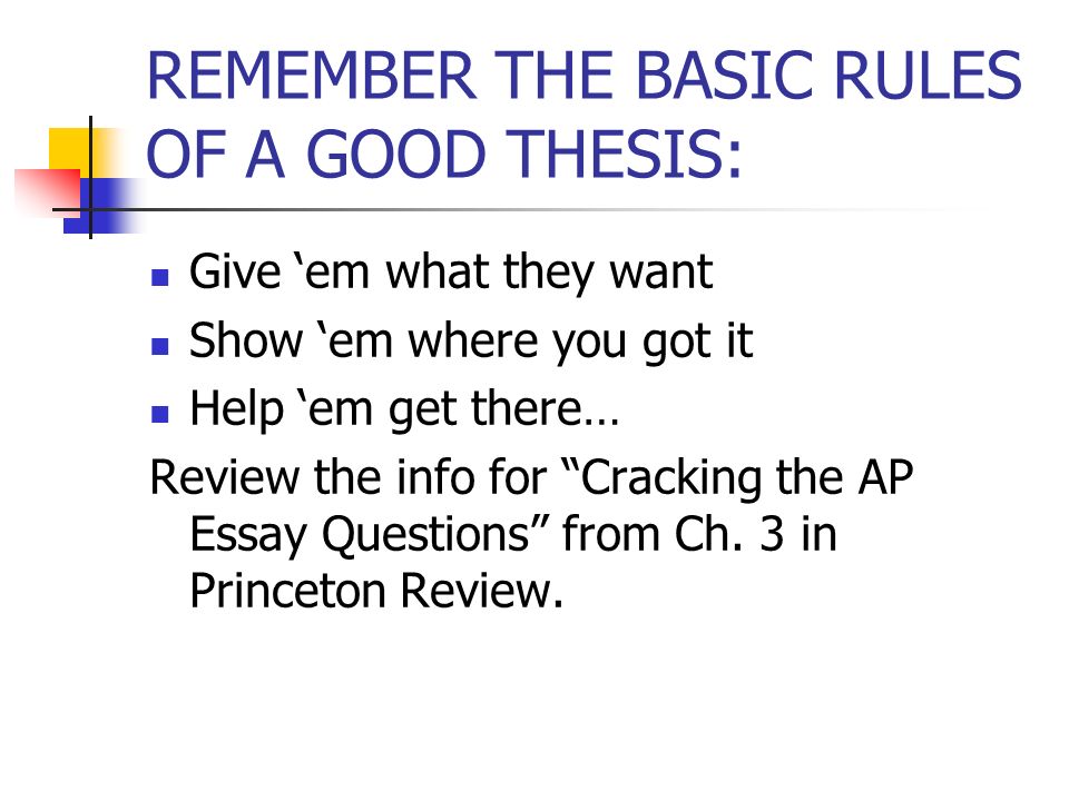 REMEMBER THE BASIC RULES OF A GOOD THESIS: Give ‘em what they want Show ‘em where you got it Help ‘em get there… Review the info for Cracking the AP Essay Questions from Ch.