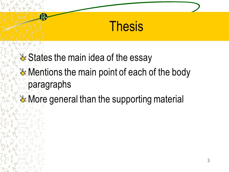 3 Thesis States the main idea of the essay Mentions the main point of each of the body paragraphs More general than the supporting material