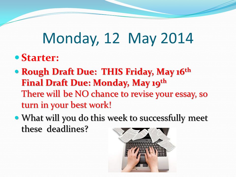 Monday, 12 May 2014 Starter: Rough Draft Due: THIS Friday, May 16 th Final Draft Due: Monday, May 19 th There will be NO chance to revise your essay, so turn in your best work.