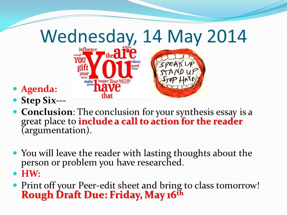 Wednesday, 14 May 2014 Agenda: Step Six--- include a call to action for the reader Conclusion: The conclusion for your synthesis essay is a great place to include a call to action for the reader (argumentation).