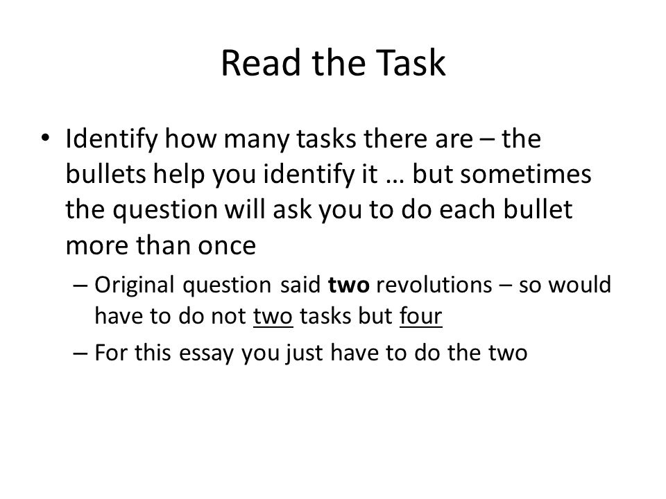 Read the Task Identify how many tasks there are – the bullets help you identify it … but sometimes the question will ask you to do each bullet more than once – Original question said two revolutions – so would have to do not two tasks but four – For this essay you just have to do the two
