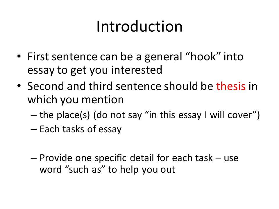 Introduction First sentence can be a general hook into essay to get you interested Second and third sentence should be thesis in which you mention – the place(s) (do not say in this essay I will cover ) – Each tasks of essay – Provide one specific detail for each task – use word such as to help you out