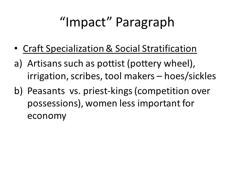 Impact Paragraph Craft Specialization & Social Stratification a)Artisans such as pottist (pottery wheel), irrigation, scribes, tool makers – hoes/sickles b)Peasants vs.