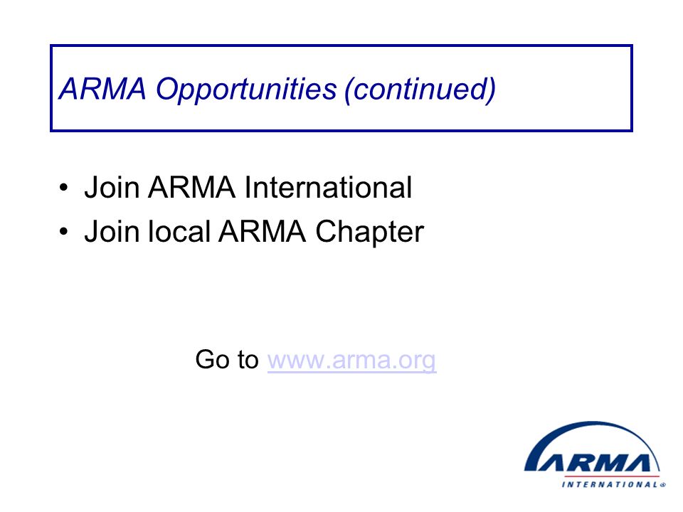ARMA Opportunities (continued) Join ARMA International Join local ARMA Chapter Go to
