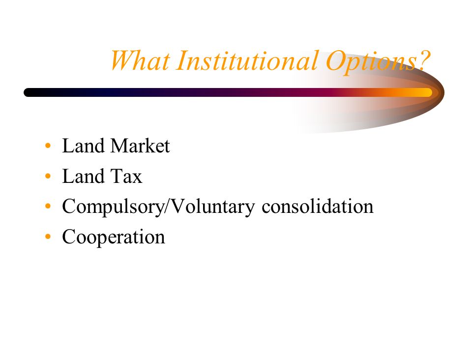 What Institutional Options Land Market Land Tax Compulsory/Voluntary consolidation Cooperation