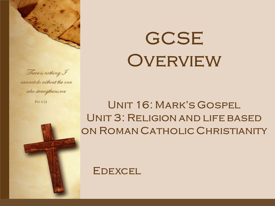 Phil 4:13 There is nothing I cannot do without the one who strengthens me GCSE Overview Edexcel Unit 16: Mark’s Gospel Unit 3: Religion and life based on Roman Catholic Christianity