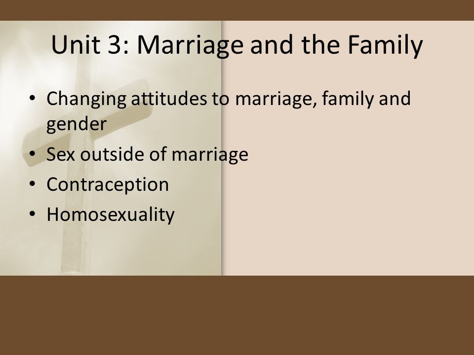 Unit 3: Marriage and the Family Changing attitudes to marriage, family and gender Sex outside of marriage Contraception Homosexuality