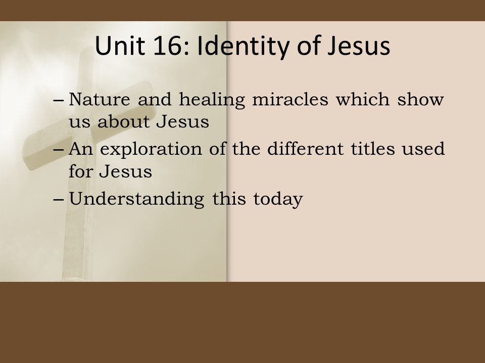 Unit 16: Identity of Jesus – Nature and healing miracles which show us about Jesus – An exploration of the different titles used for Jesus – Understanding this today