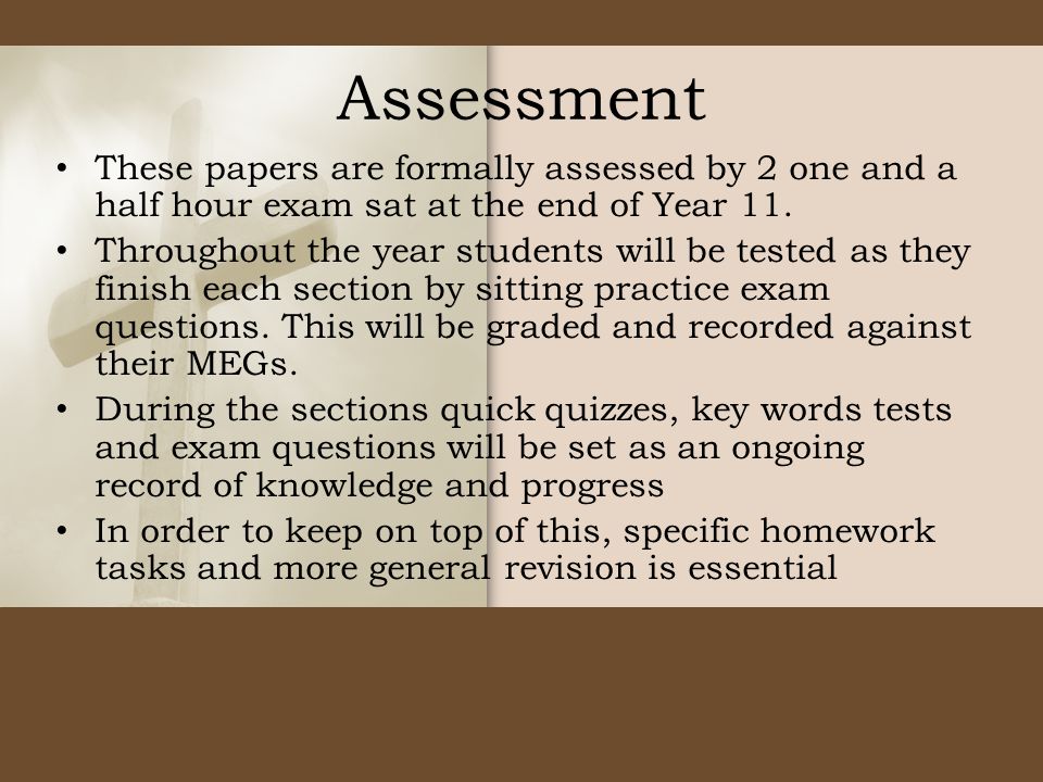 Assessment These papers are formally assessed by 2 one and a half hour exam sat at the end of Year 11.