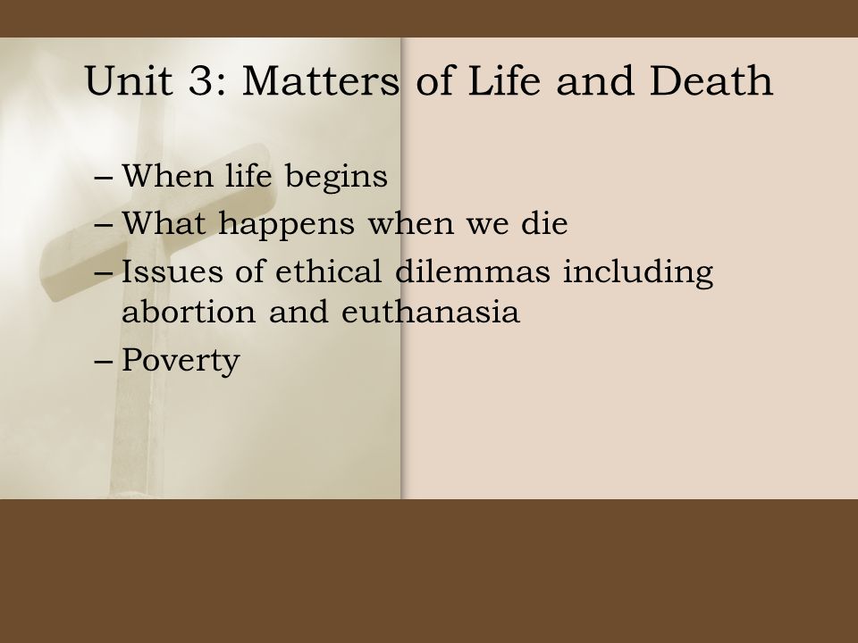 Unit 3: Matters of Life and Death – When life begins – What happens when we die – Issues of ethical dilemmas including abortion and euthanasia – Poverty