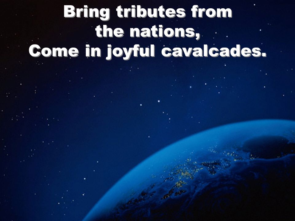Bring tributes from the nations, Come in joyful cavalcades.