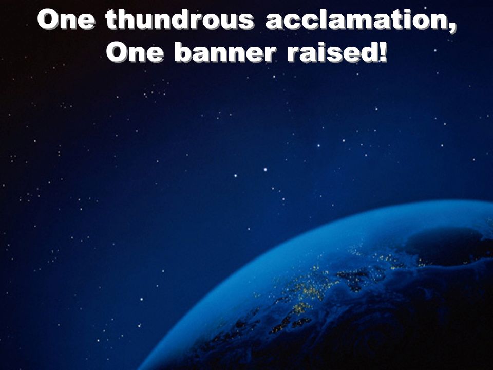 One thundrous acclamation, One banner raised!