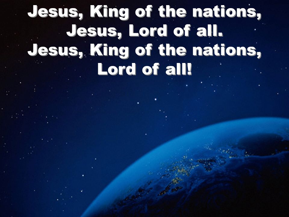 Jesus, King of the nations, Jesus, Lord of all. Jesus, King of the nations, Lord of all!