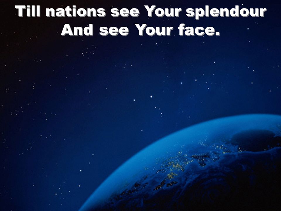 Till nations see Your splendour And see Your face.
