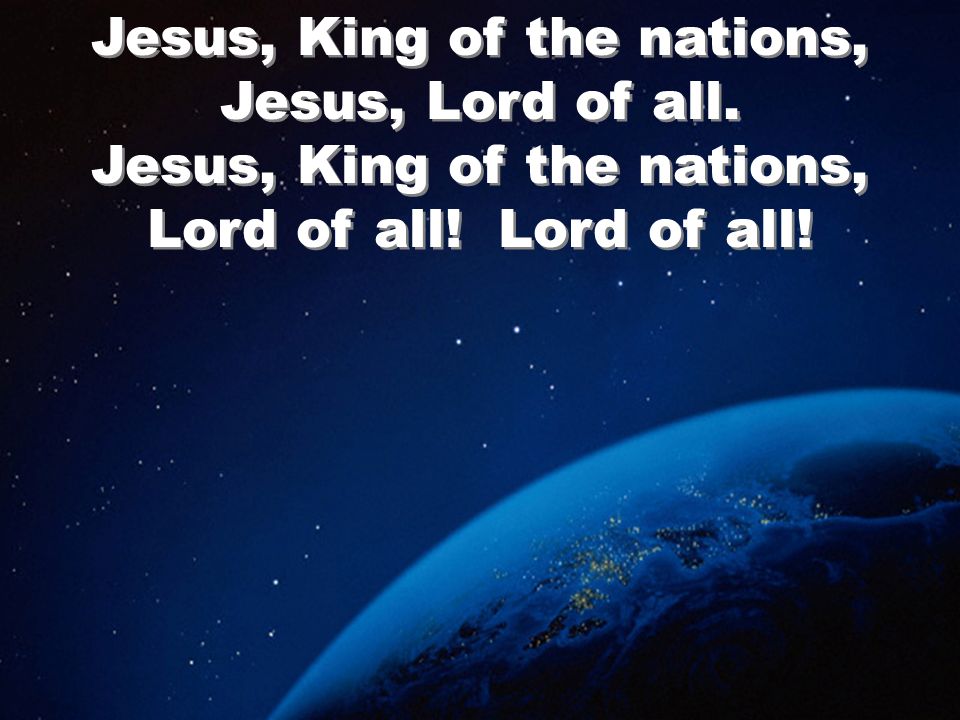 Jesus, King of the nations, Jesus, Lord of all. Jesus, King of the nations, Lord of all.