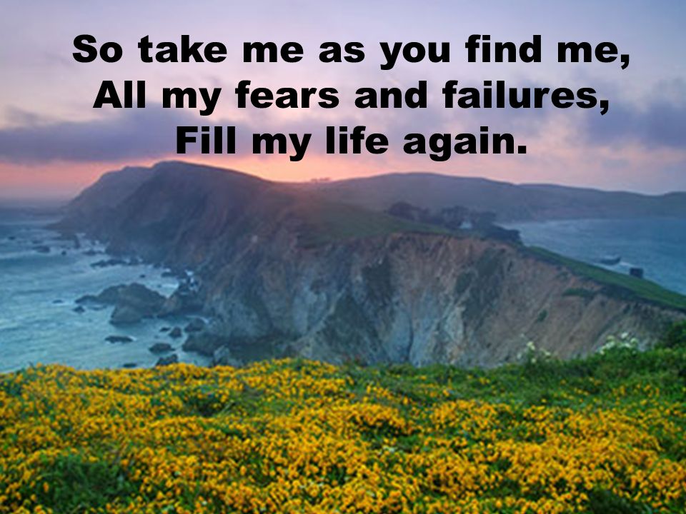 So take me as you find me, All my fears and failures, Fill my life again.