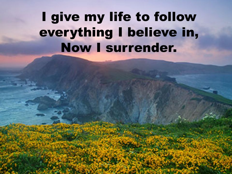 I give my life to follow everything I believe in, Now I surrender.