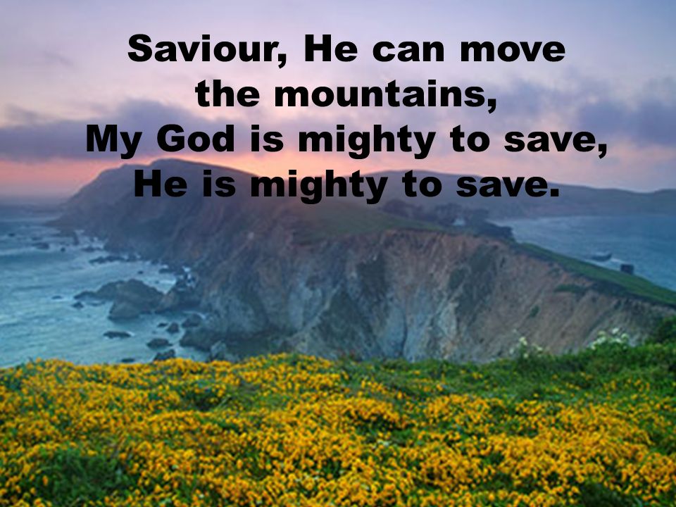 Saviour, He can move the mountains, My God is mighty to save, He is mighty to save.