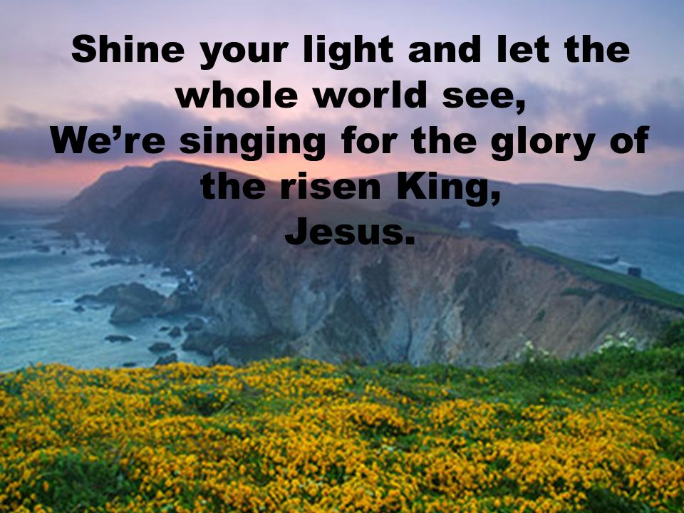Shine your light and let the whole world see, We’re singing for the glory of the risen King, Jesus.