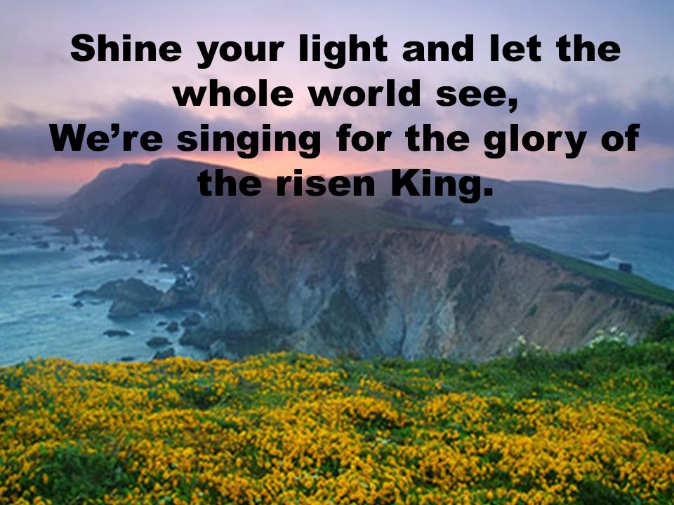 Shine your light and let the whole world see, We’re singing for the glory of the risen King.