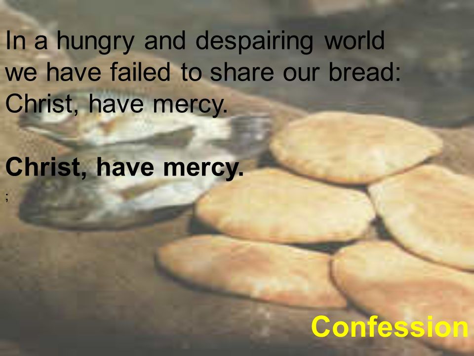 In a hungry and despairing world we have failed to share our bread: Christ, have mercy.