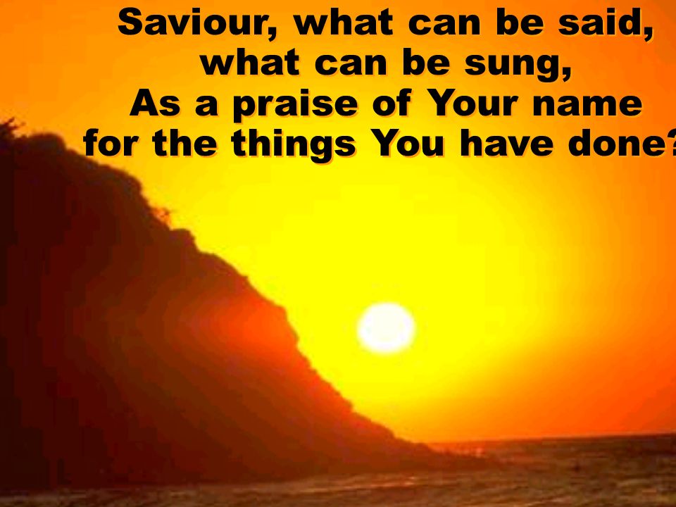 Saviour, what can be said, what can be sung, As a praise of Your name for the things You have done