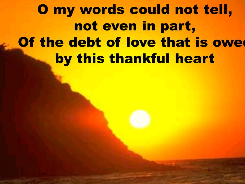 O my words could not tell, not even in part, Of the debt of love that is owed by this thankful heart