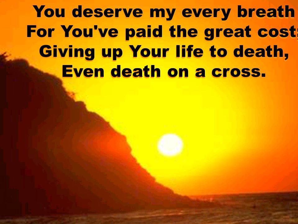 You deserve my every breath For You ve paid the great cost; Giving up Your life to death, Even death on a cross.