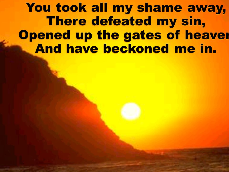 You took all my shame away, There defeated my sin, Opened up the gates of heaven And have beckoned me in.