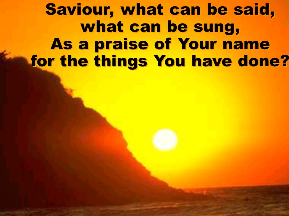Saviour, what can be said, what can be sung, As a praise of Your name for the things You have done