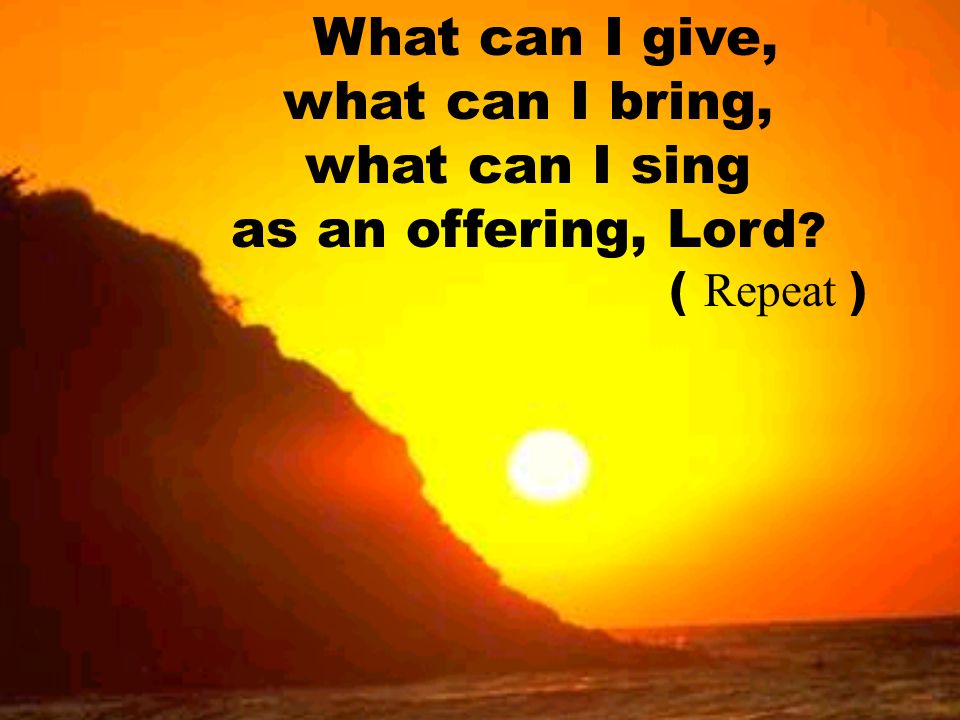 What can I give, what can I bring, what can I sing as an offering, Lord ( Repeat )