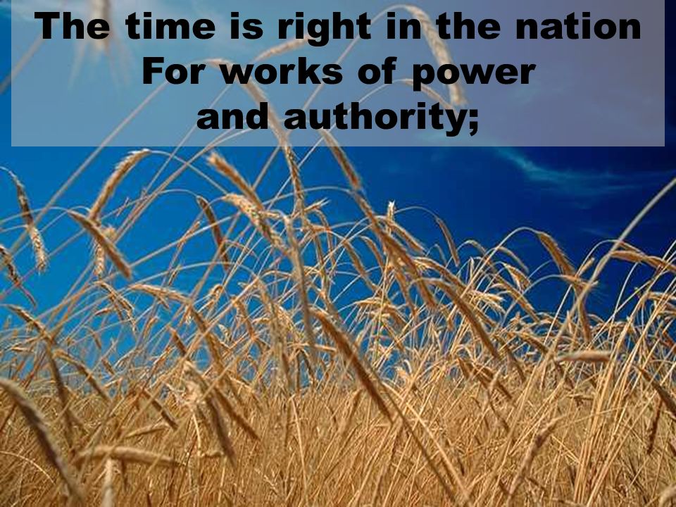 The time is right in the nation For works of power and authority;