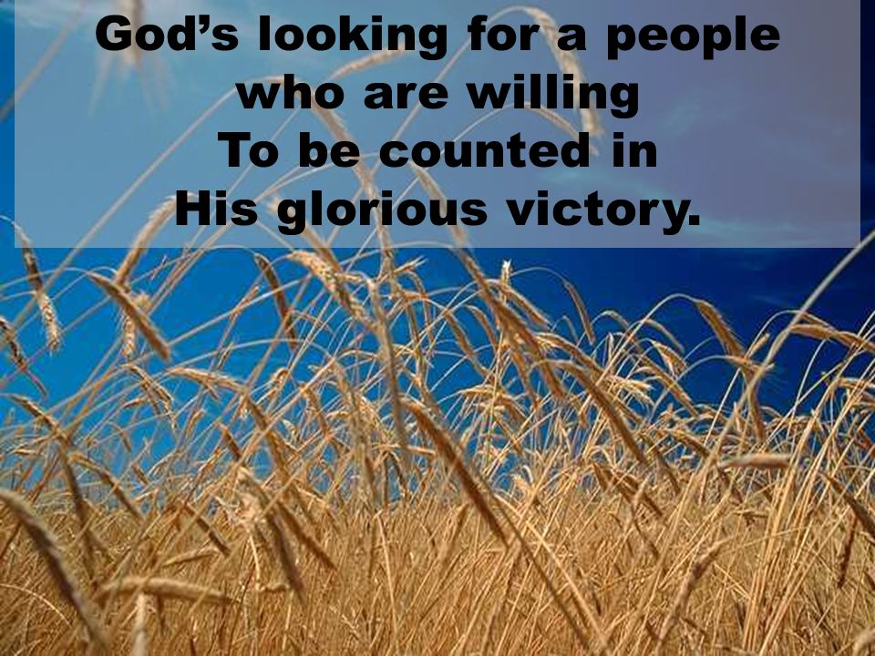 God’s looking for a people who are willing To be counted in His glorious victory.