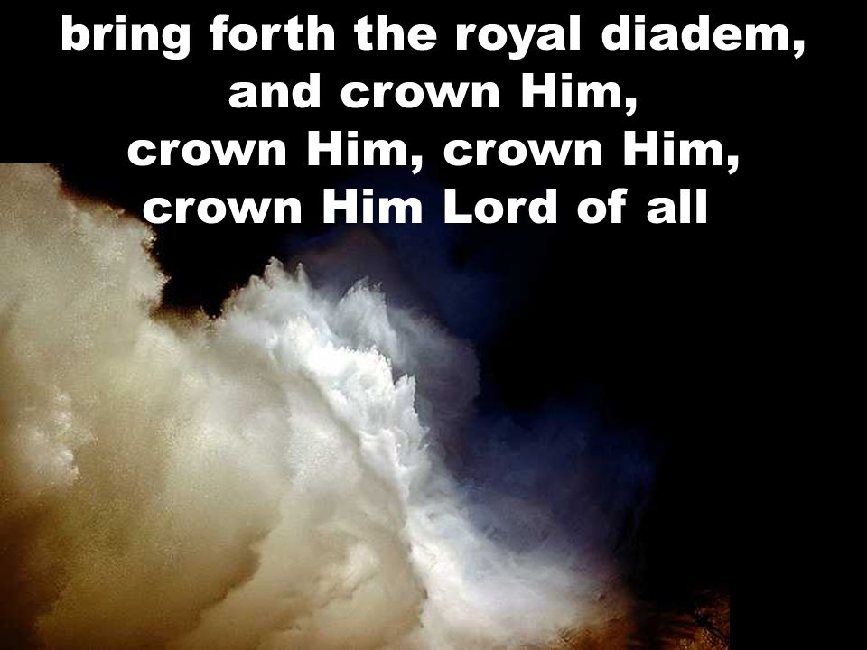 bring forth the royal diadem, and crown Him, crown Him, crown Him, crown Him Lord of all.
