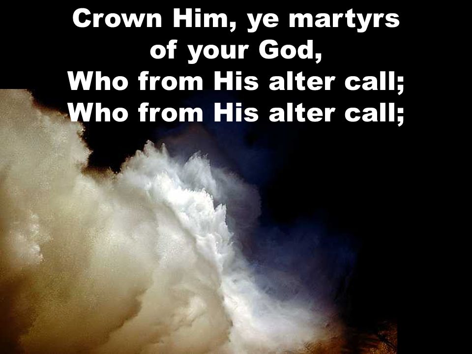 Crown Him, ye martyrs of your God, Who from His alter call; Who from His alter call;