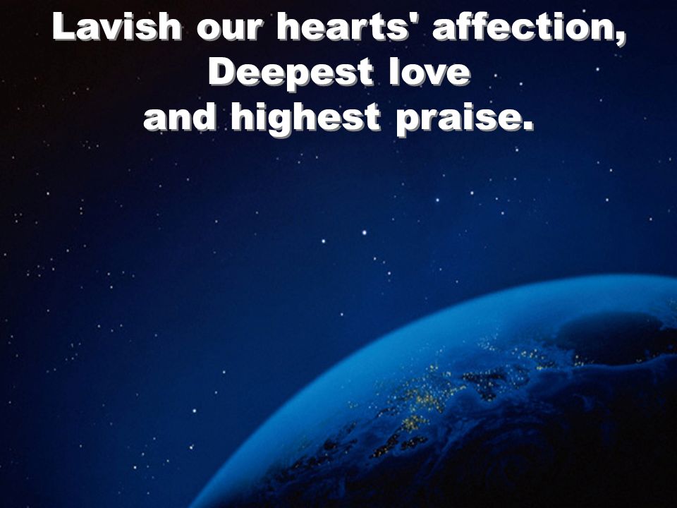 Lavish our hearts affection, Deepest love and highest praise.