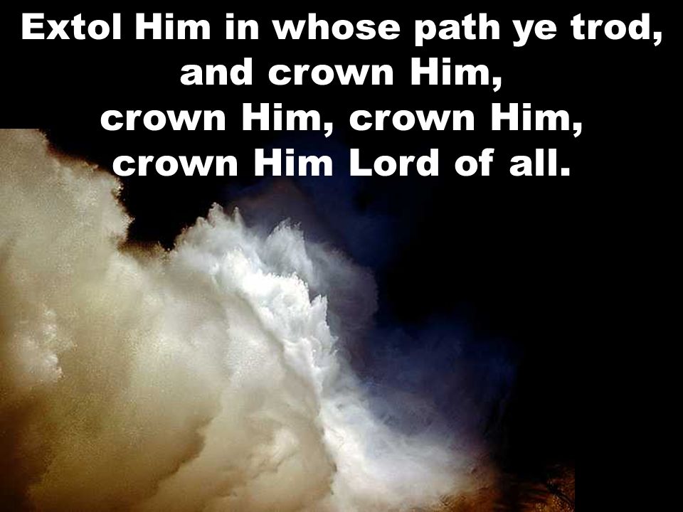 Extol Him in whose path ye trod, and crown Him, crown Him, crown Him, crown Him Lord of all.