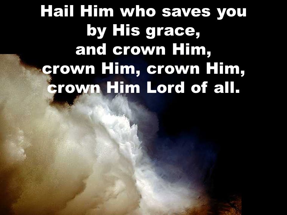Hail Him who saves you by His grace, and crown Him, crown Him, crown Him, crown Him Lord of all.