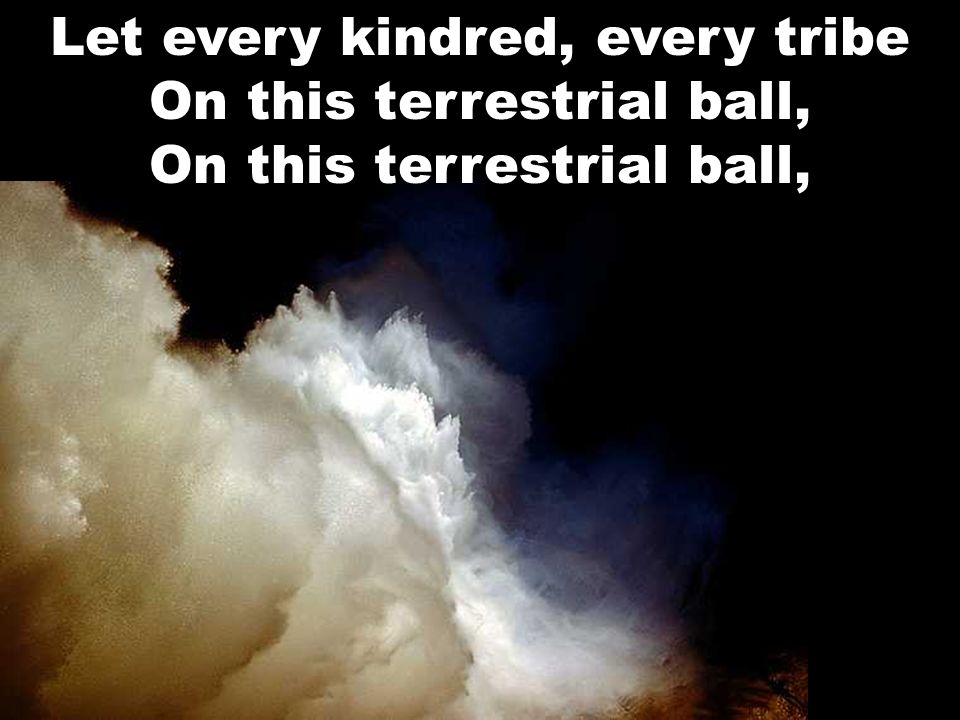 Let every kindred, every tribe On this terrestrial ball, On this terrestrial ball,